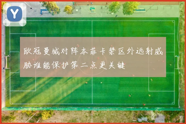 欧冠曼城对阵本菲卡禁区外远射威胁谁能保护第二点更关键