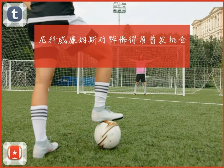 尼科威廉姆斯对阵佛得角首发机会