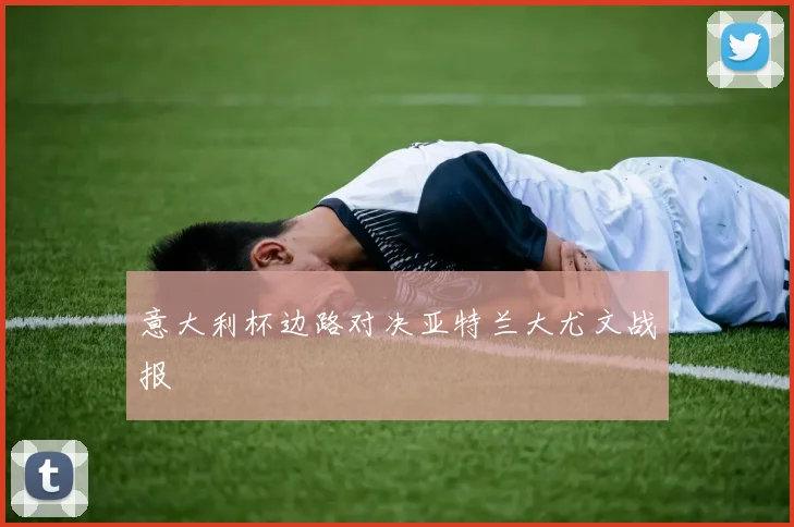 意大利杯边路对决亚特兰大尤文战报