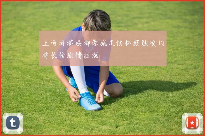 上海海港成都蓉城足协杯颜骏凌门将长传剧情拉满