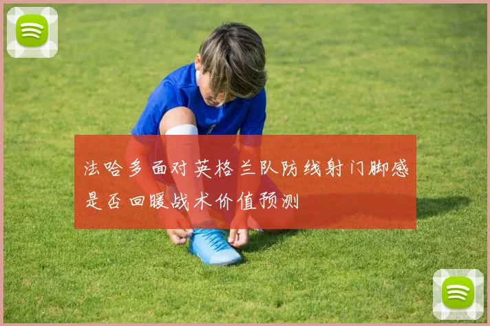法哈多面对英格兰队防线射门脚感是否回暖战术价值预测