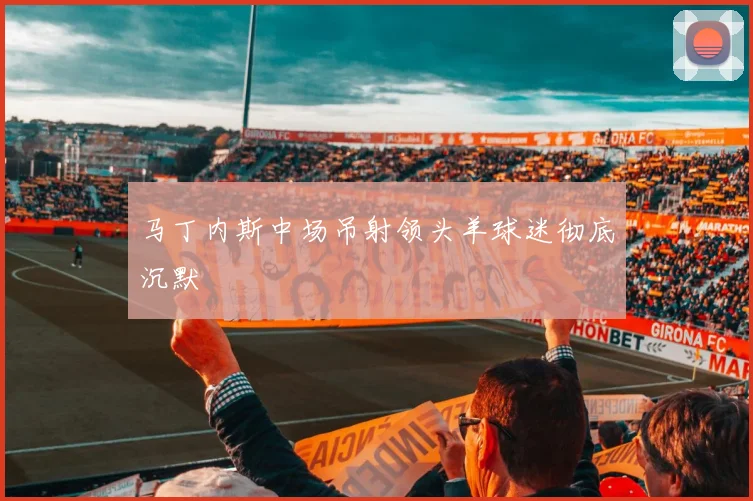 马丁内斯中场吊射领头羊球迷彻底沉默