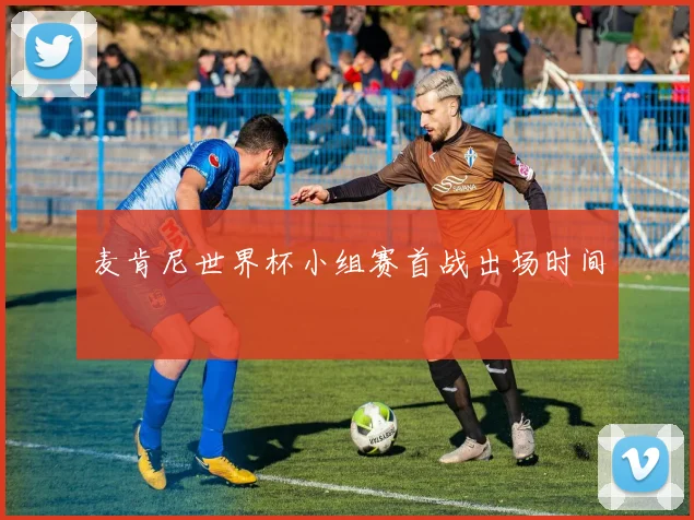 麦肯尼世界杯小组赛首战出场时间