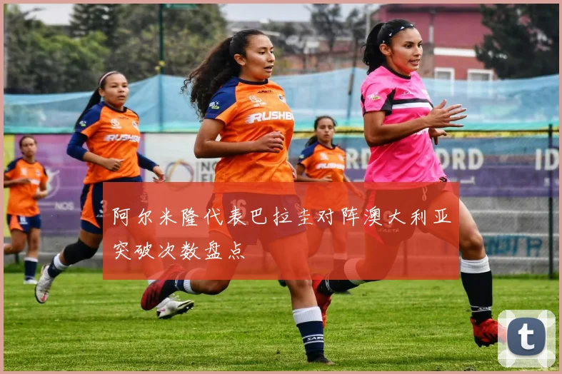 阿尔米隆代表巴拉圭对阵澳大利亚突破次数盘点
