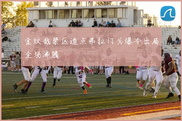金玟哉禁区造点弗拉门戈爆冷出局全场沸腾