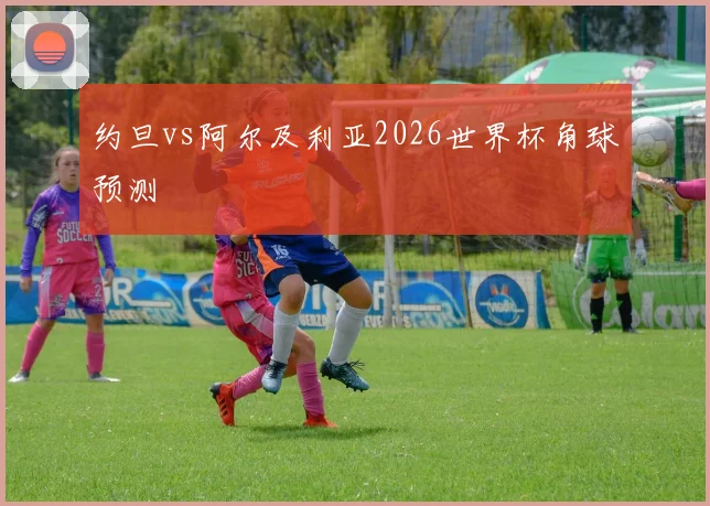 约旦vs阿尔及利亚2026世界杯角球预测