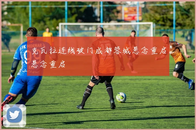 克瓦拉连线破门成都蓉城悬念重启悬念重启