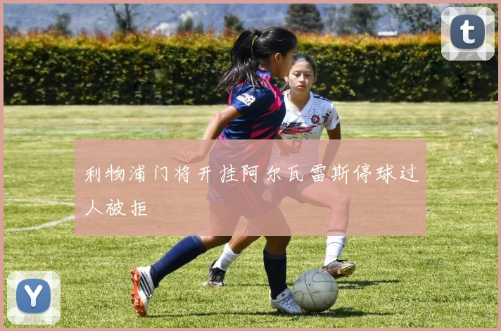 利物浦门将开挂阿尔瓦雷斯停球过人被拒
