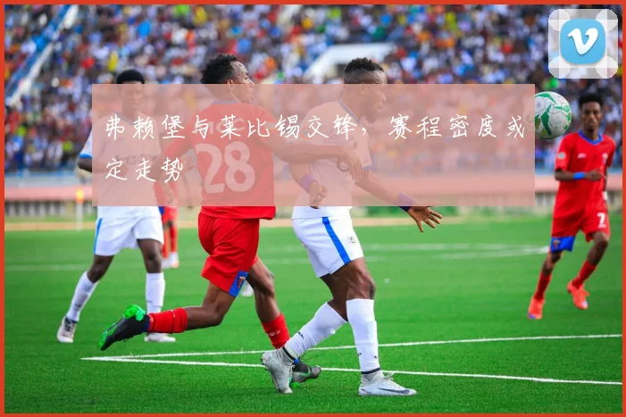 弗赖堡与莱比锡交锋，赛程密度或定走势