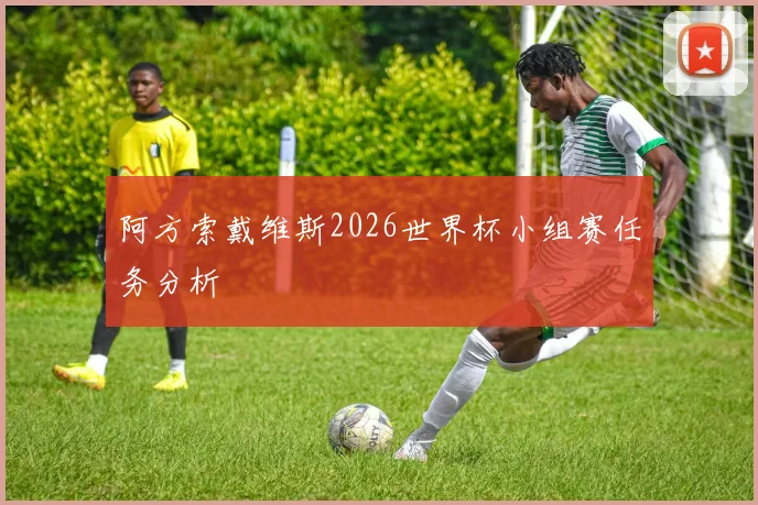 阿方索戴维斯2026世界杯小组赛任务分析