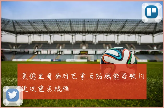 莫德里奇面对巴拿马防线能否破门进攻重点梳理
