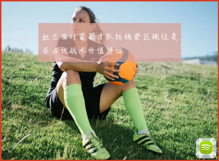 杜兰面对葡萄牙队防线禁区跑位是否占优战术价值评估