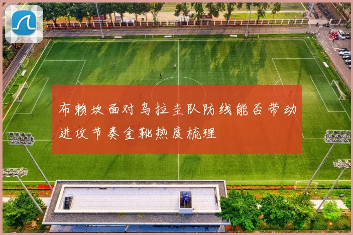 布赖坎面对乌拉圭队防线能否带动进攻节奏金靴热度梳理