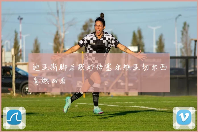 迪亚斯脚后跟妙传塞尔维亚切尔西高燃回看