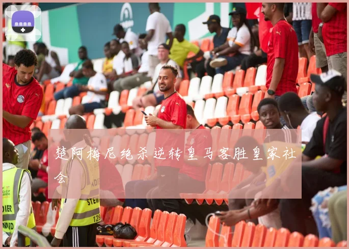 楚阿梅尼绝杀逆转皇马客胜皇家社会