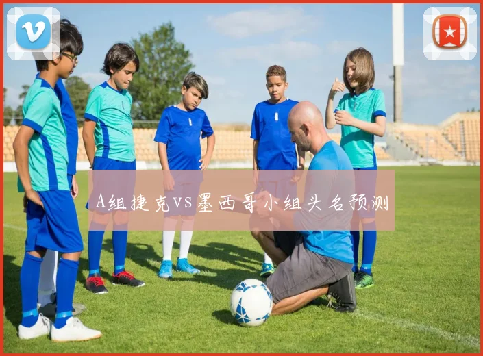 A组捷克vs墨西哥小组头名预测