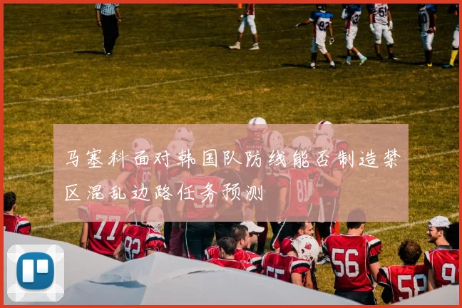 马塞科面对韩国队防线能否制造禁区混乱边路任务预测