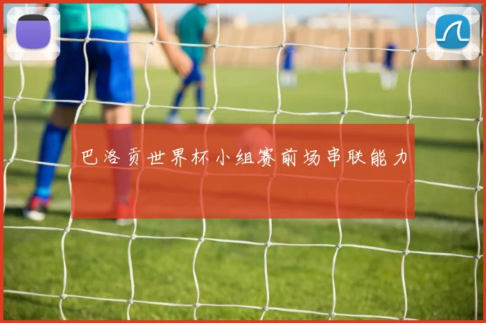 巴洛贡世界杯小组赛前场串联能力