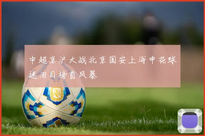 中超京沪大战北京国安上海申花球迷泪目榜首风暴