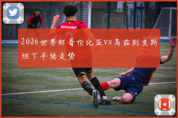 2026世界杯哥伦比亚vs乌兹别克斯坦下半场走势