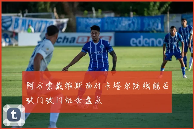 阿方索戴维斯面对卡塔尔防线能否破门破门机会盘点