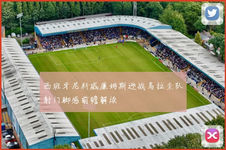 西班牙尼科威廉姆斯迎战乌拉圭队射门脚感前瞻解读