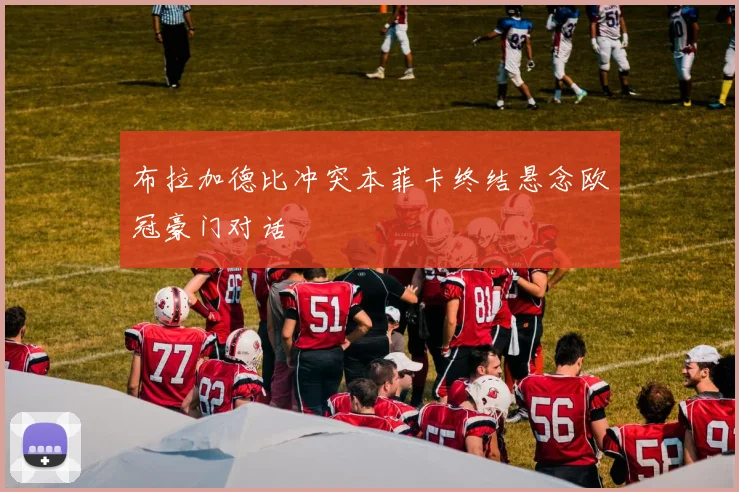 布拉加德比冲突本菲卡终结悬念欧冠豪门对话