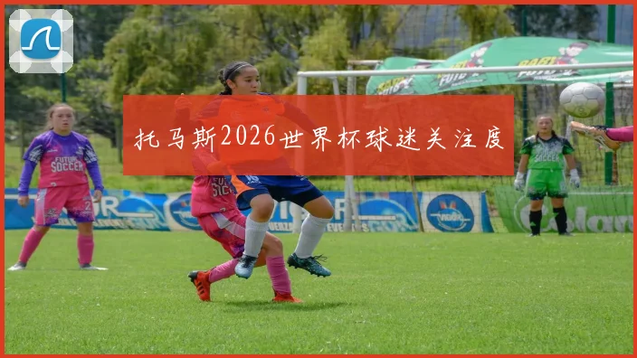 托马斯2026世界杯球迷关注度