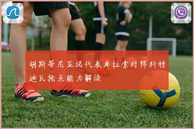 胡斯蒂尼亚诺代表库拉索对阵科特迪瓦抢点能力解读