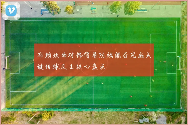 布赖坎面对佛得角防线能否完成关键传球反击核心盘点