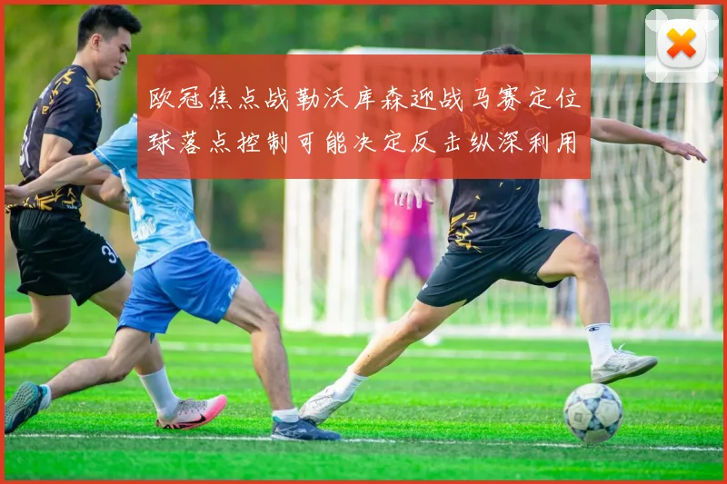 欧冠焦点战勒沃库森迎战马赛定位球落点控制可能决定反击纵深利用