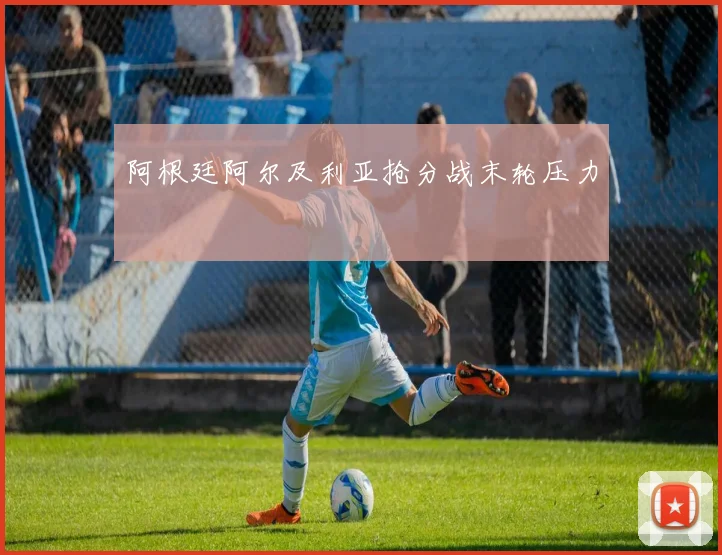 阿根廷阿尔及利亚抢分战末轮压力