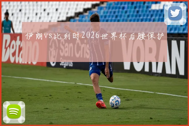 伊朗vs比利时2026世界杯后腰保护