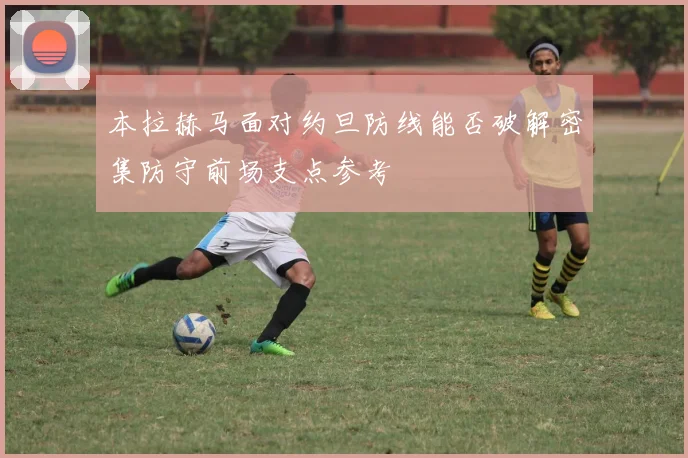 本拉赫马面对约旦防线能否破解密集防守前场支点参考