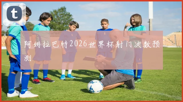 阿姆拉巴特2026世界杯射门次数预测