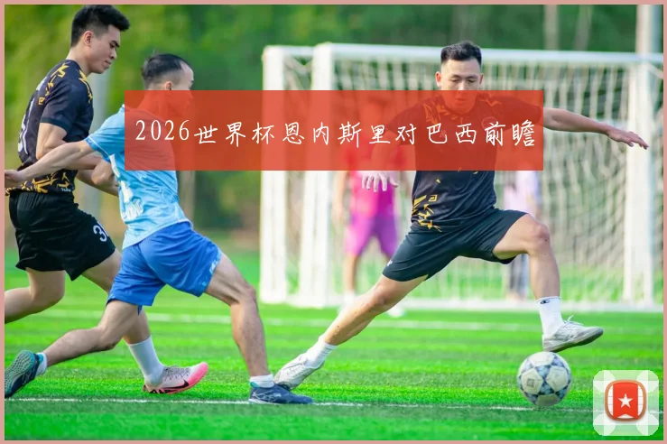 2026世界杯恩内斯里对巴西前瞻