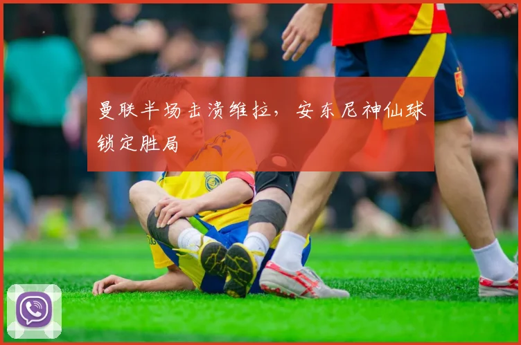 曼联半场击溃维拉，安东尼神仙球锁定胜局