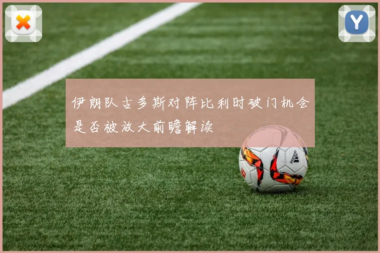 伊朗队古多斯对阵比利时破门机会是否被放大前瞻解读