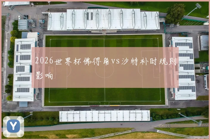 2026世界杯佛得角vs沙特补时规则影响