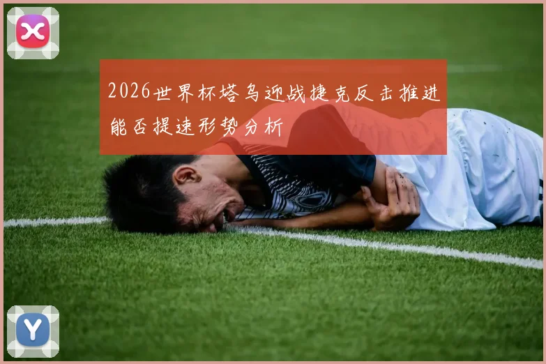 2026世界杯塔乌迎战捷克反击推进能否提速形势分析