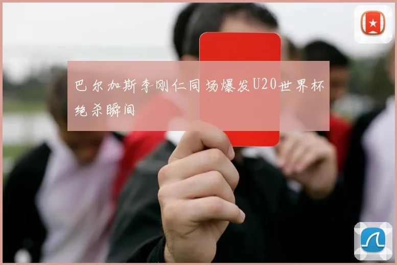 巴尔加斯李刚仁同场爆发U20世界杯绝杀瞬间