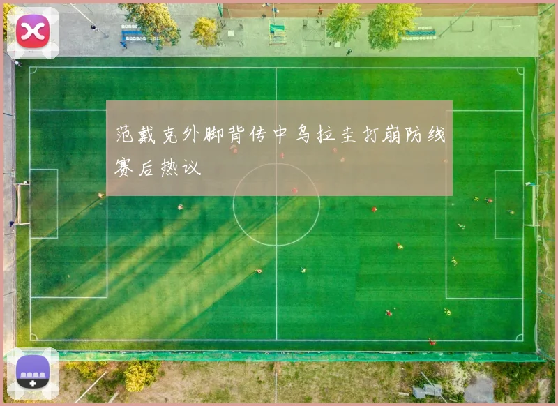 范戴克外脚背传中乌拉圭打崩防线赛后热议