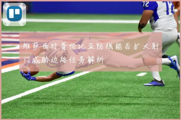 维萨面对哥伦比亚防线能否扩大射门威胁边路任务解析