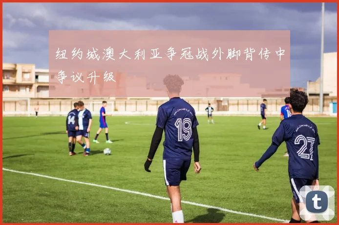 纽约城澳大利亚争冠战外脚背传中争议升级