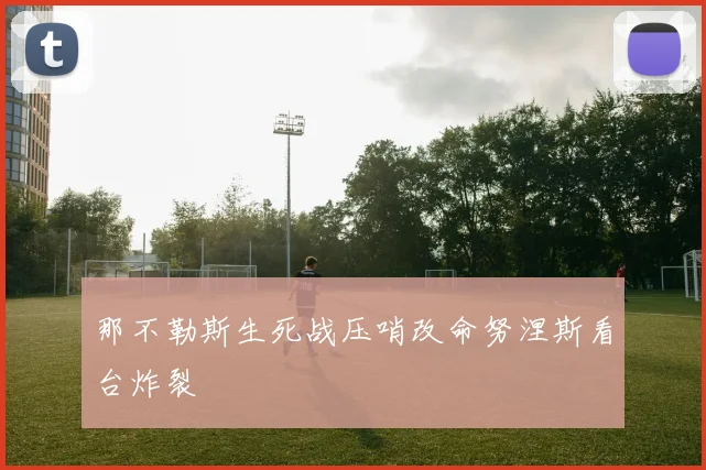 那不勒斯生死战压哨改命努涅斯看台炸裂