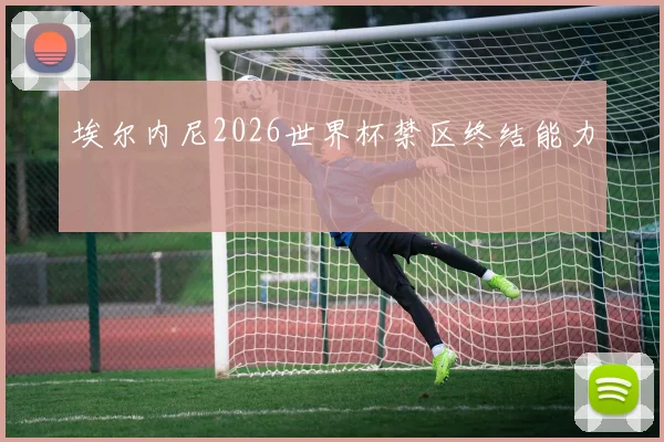 埃尔内尼2026世界杯禁区终结能力