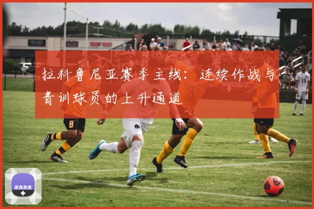 拉科鲁尼亚赛季主线：连续作战与青训球员的上升通道