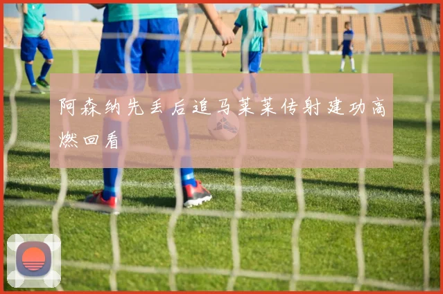 阿森纳先丢后追马莱莱传射建功高燃回看