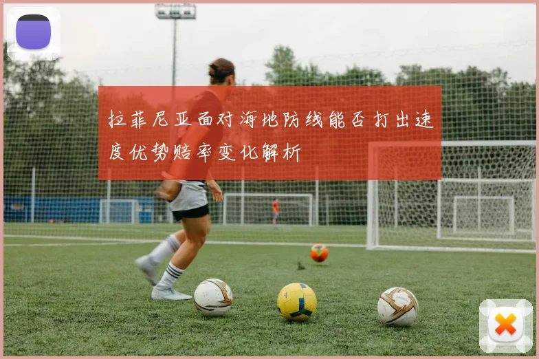 拉菲尼亚面对海地防线能否打出速度优势赔率变化解析