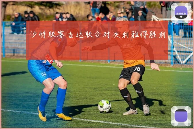 沙特联赛吉达联合对决利雅得胜利